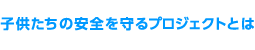 子供たちの安全を守るプロジェクトとは