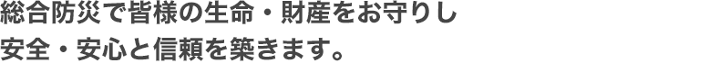 総合防災で皆様の生命・財産をお守りし安全・安心と信頼を築きます。