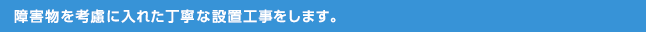 障害物を考慮に入れた丁寧な設置工事をします。