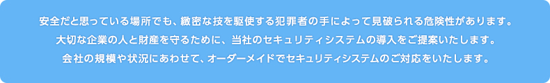 会社の規模や状況にあわせて、オーダーメイドでセキュリティシステムのご対応をいたします