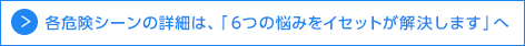 各危険シーンの詳細は、「6つの悩みをイセットが解決します」へ