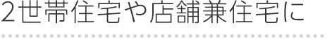 2世帯住宅や店舗兼住宅に