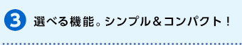 選べる機能。シンプル＆コンパクト！