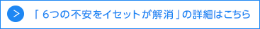 「6つの不安をイセットが解消」の詳細はこちら