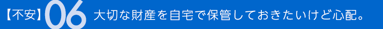 不安06 大切な財産を自宅で保管しておきたいけど心配。