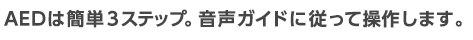 AEDは簡単3ステップ。音声ガイドに従って操作します。