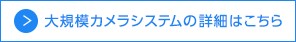 大規模カメラシステムの詳細はこちら