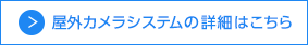 屋外カメラシステムの詳細はこちら